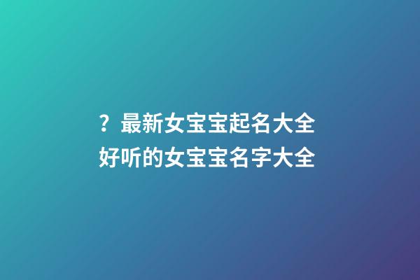 ？最新女宝宝起名大全 好听的女宝宝名字大全